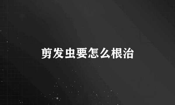剪发虫要怎么根治