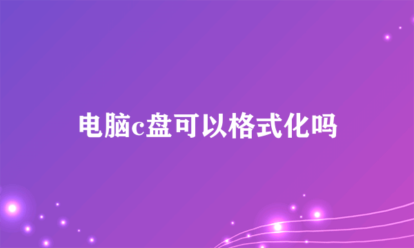 电脑c盘可以格式化吗