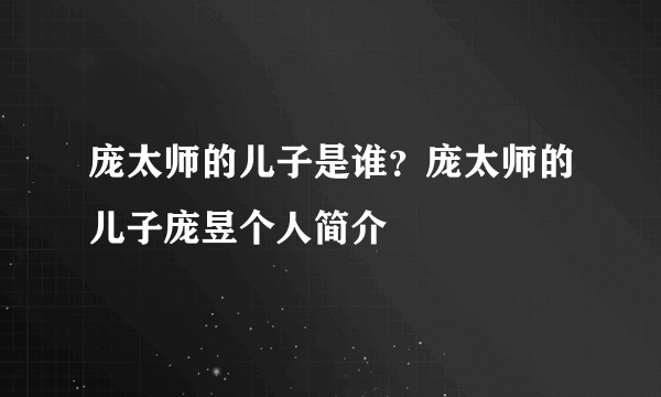 庞太师的儿子是谁？庞太师的儿子庞昱个人简介