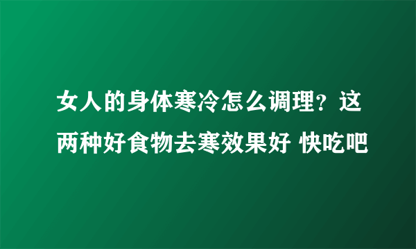 女人的身体寒冷怎么调理？这两种好食物去寒效果好 快吃吧