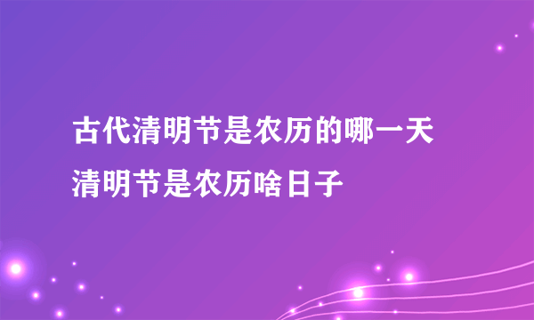 古代清明节是农历的哪一天 清明节是农历啥日子