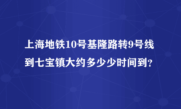 上海地铁10号基隆路转9号线到七宝镇大约多少少时间到？