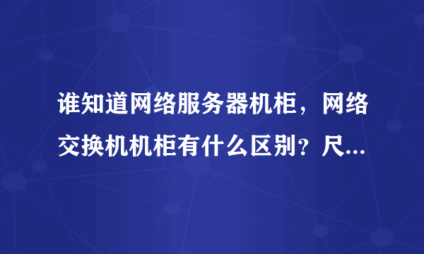 谁知道网络服务器机柜，网络交换机机柜有什么区别？尺寸跟价格分别怎么样，谢谢！