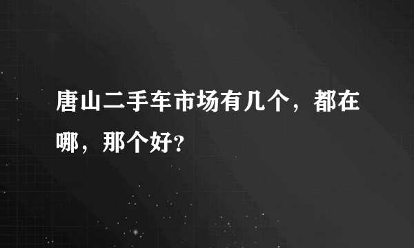 唐山二手车市场有几个，都在哪，那个好？