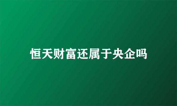 恒天财富还属于央企吗