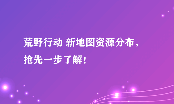 荒野行动 新地图资源分布，抢先一步了解！