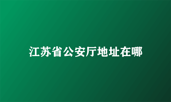 江苏省公安厅地址在哪