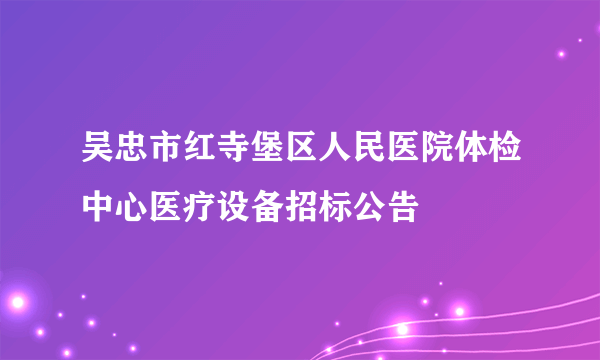 吴忠市红寺堡区人民医院体检中心医疗设备招标公告