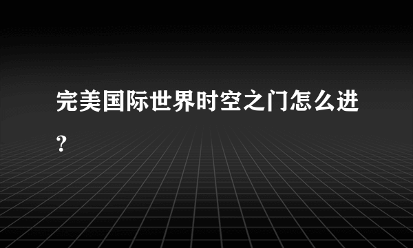 完美国际世界时空之门怎么进？