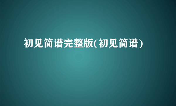 初见简谱完整版(初见简谱)