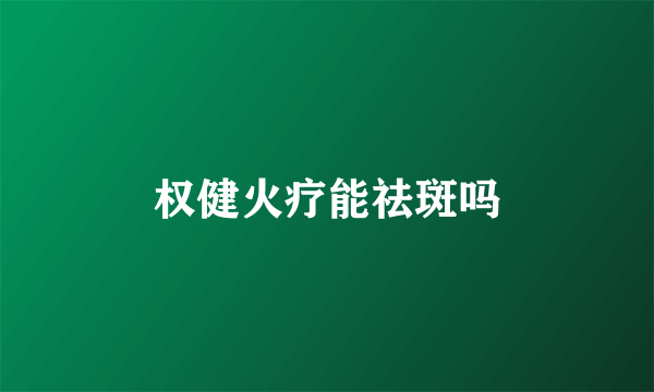 权健火疗能祛斑吗