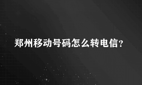 郑州移动号码怎么转电信？