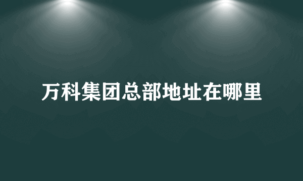 万科集团总部地址在哪里