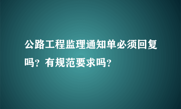 公路工程监理通知单必须回复吗？有规范要求吗？