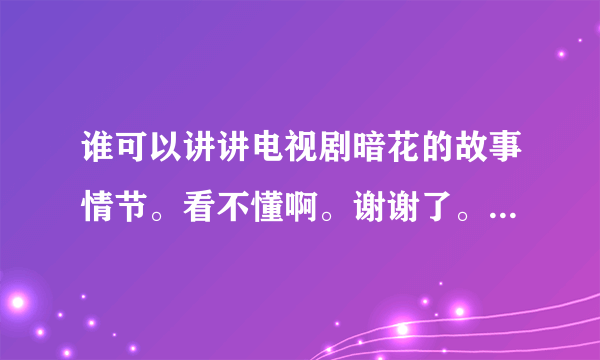 谁可以讲讲电视剧暗花的故事情节。看不懂啊。谢谢了。一定采纳。一定！