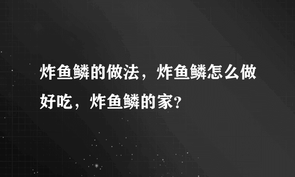 炸鱼鳞的做法，炸鱼鳞怎么做好吃，炸鱼鳞的家？