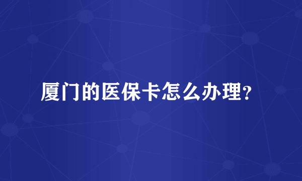 厦门的医保卡怎么办理？