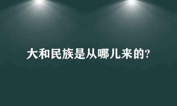 大和民族是从哪儿来的?