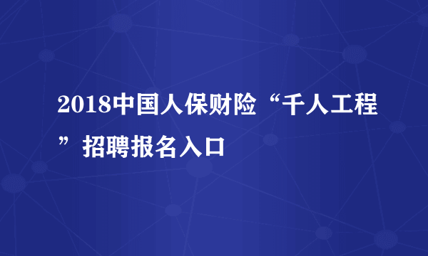 2018中国人保财险“千人工程”招聘报名入口