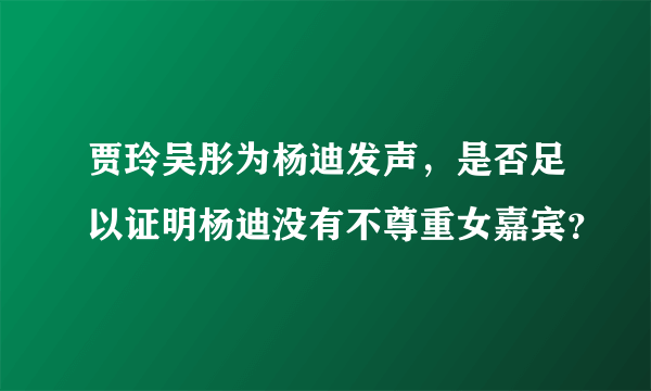 贾玲吴彤为杨迪发声，是否足以证明杨迪没有不尊重女嘉宾？