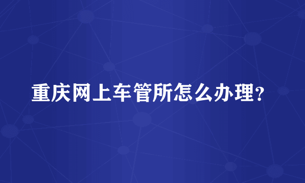 重庆网上车管所怎么办理？