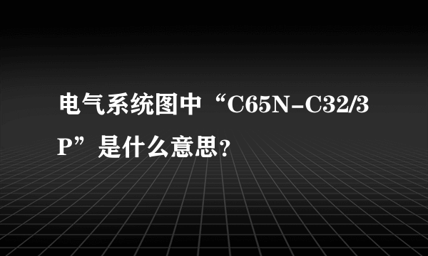 电气系统图中“C65N-C32/3P”是什么意思？