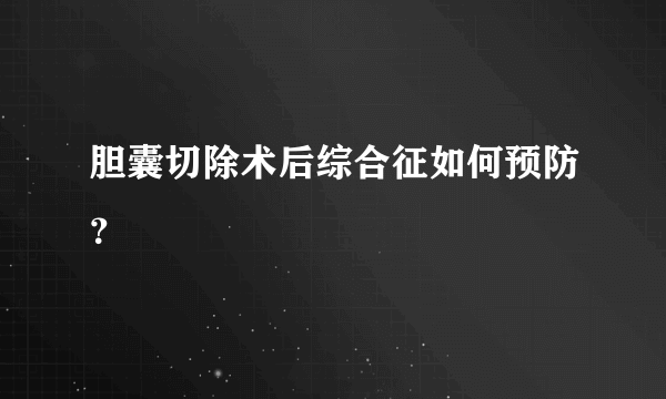 胆囊切除术后综合征如何预防？