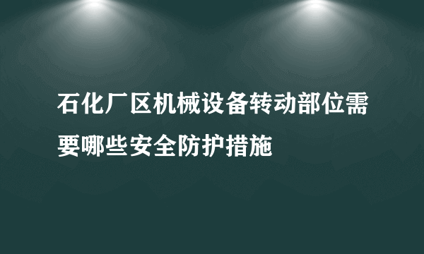 石化厂区机械设备转动部位需要哪些安全防护措施