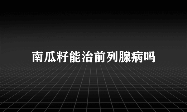 南瓜籽能治前列腺病吗