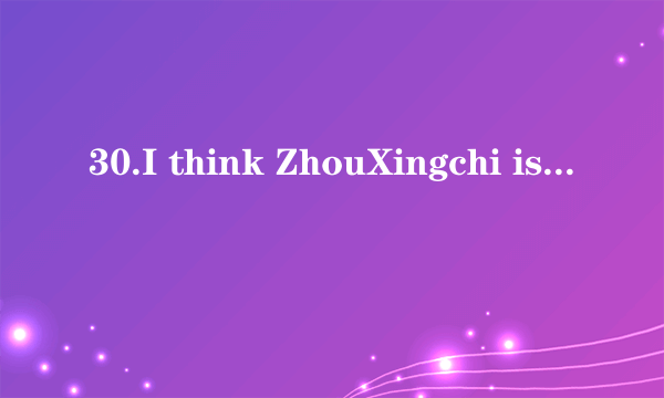 30.I think ZhouXingchi is （famous）movie starin the world.