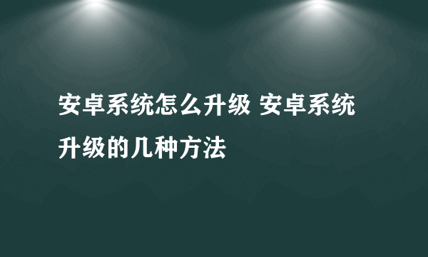 安卓系统怎么升级 安卓系统升级的几种方法