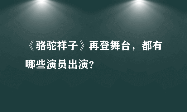 《骆驼祥子》再登舞台，都有哪些演员出演？