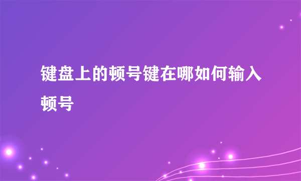 键盘上的顿号键在哪如何输入顿号