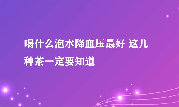 喝什么泡水降血压最好 这几种茶一定要知道