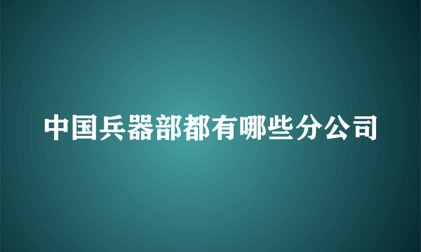 中国兵器部都有哪些分公司