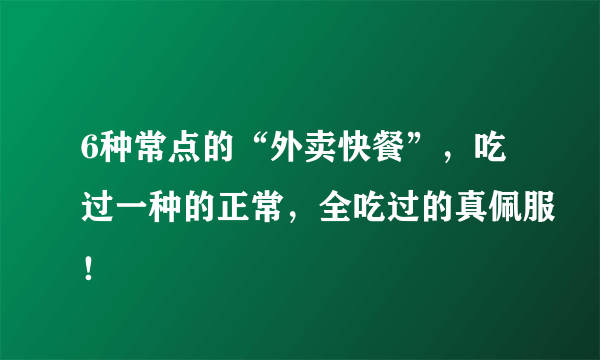 6种常点的“外卖快餐”，吃过一种的正常，全吃过的真佩服！