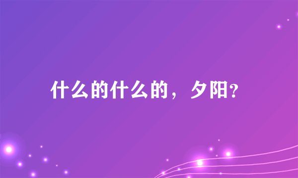 什么的什么的，夕阳？