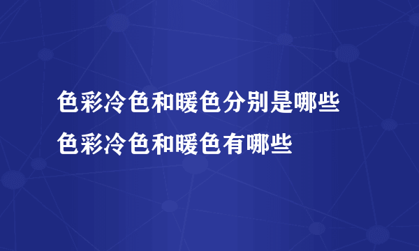 色彩冷色和暖色分别是哪些 色彩冷色和暖色有哪些