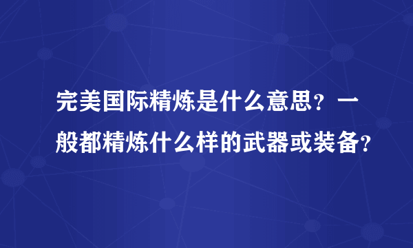 完美国际精炼是什么意思？一般都精炼什么样的武器或装备？