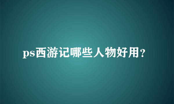 ps西游记哪些人物好用？