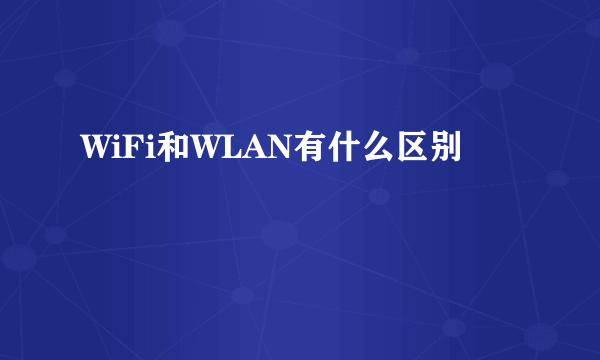 WiFi和WLAN有什么区别