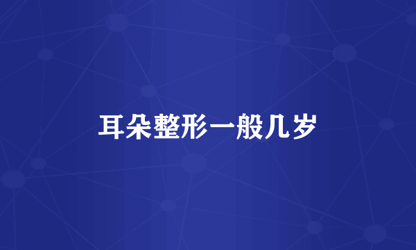耳朵整形一般几岁