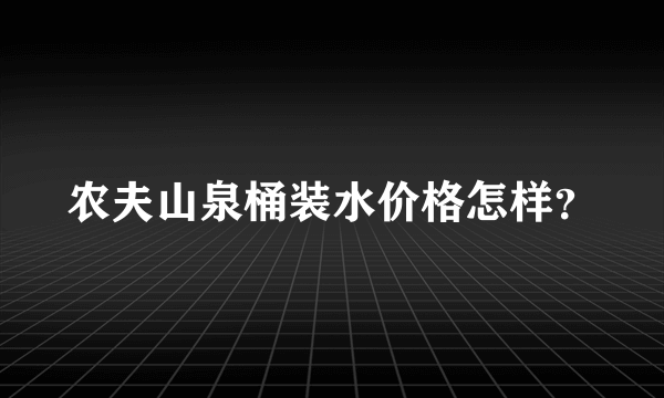 农夫山泉桶装水价格怎样？