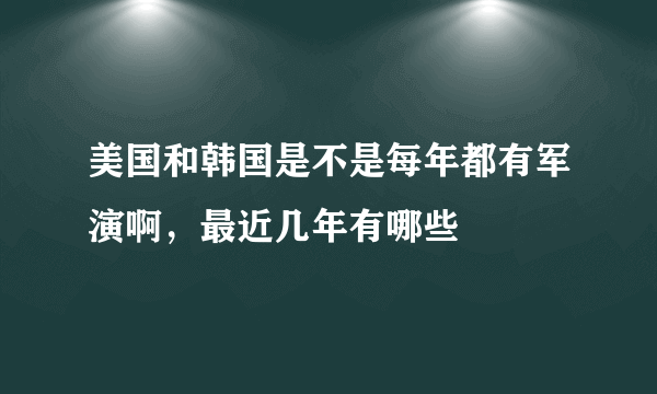 美国和韩国是不是每年都有军演啊，最近几年有哪些