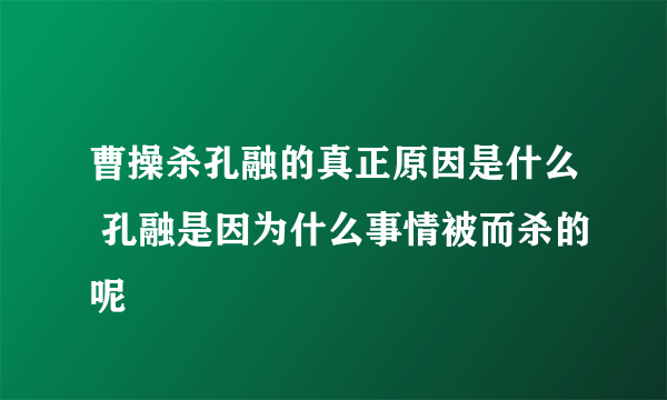 曹操杀孔融的真正原因是什么 孔融是因为什么事情被而杀的呢