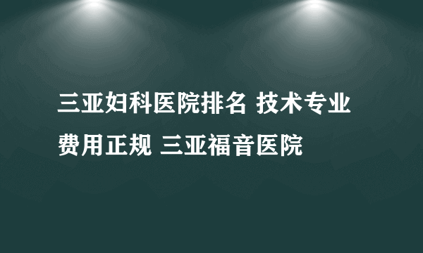 三亚妇科医院排名 技术专业费用正规 三亚福音医院