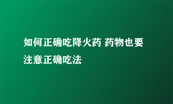 如何正确吃降火药 药物也要注意正确吃法