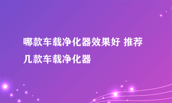 哪款车载净化器效果好 推荐几款车载净化器