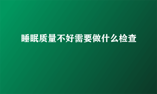 睡眠质量不好需要做什么检查
