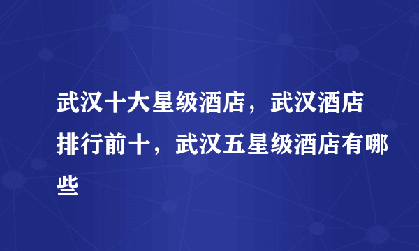 武汉十大星级酒店，武汉酒店排行前十，武汉五星级酒店有哪些